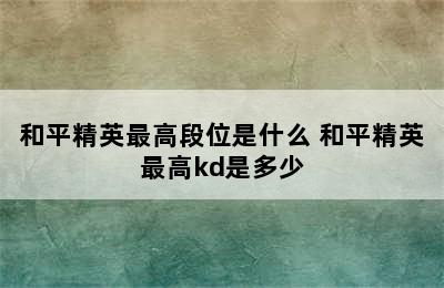 和平精英最高段位是什么 和平精英最高kd是多少